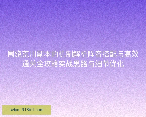 围绕荒川副本的机制解析阵容搭配与高效通关全攻略实战思路与细节优化