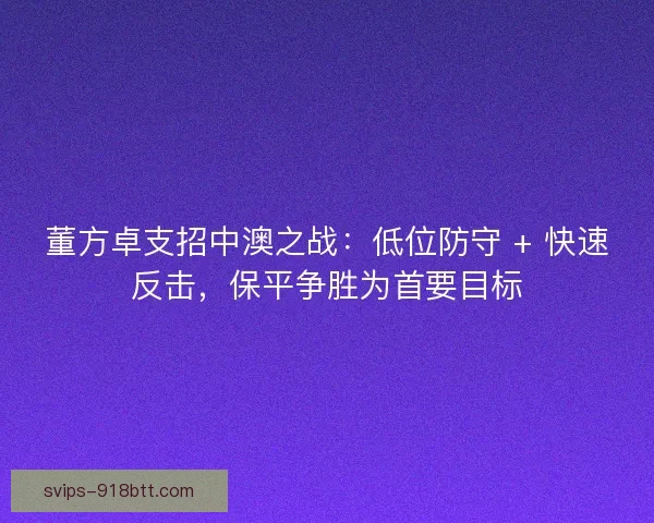 董方卓支招中澳之战：低位防守 + 快速反击，保平争胜为首要目标