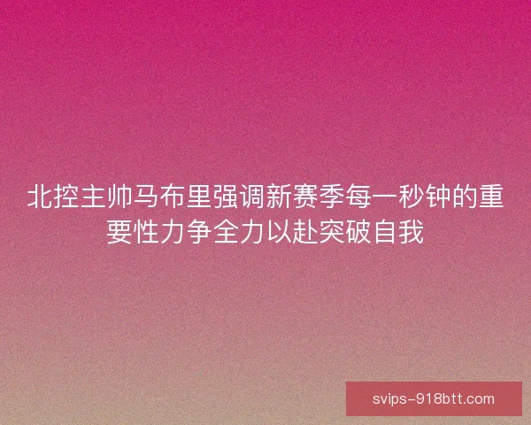 北控主帅马布里强调新赛季每一秒钟的重要性力争全力以赴突破自我